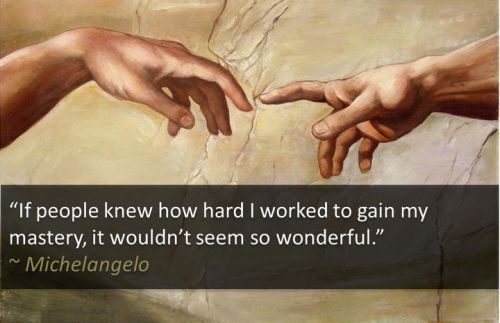 If people only knew how hard I’ve worked to gain my mastery, it wouldn’t seem so wonderful at all. – Michelangelo