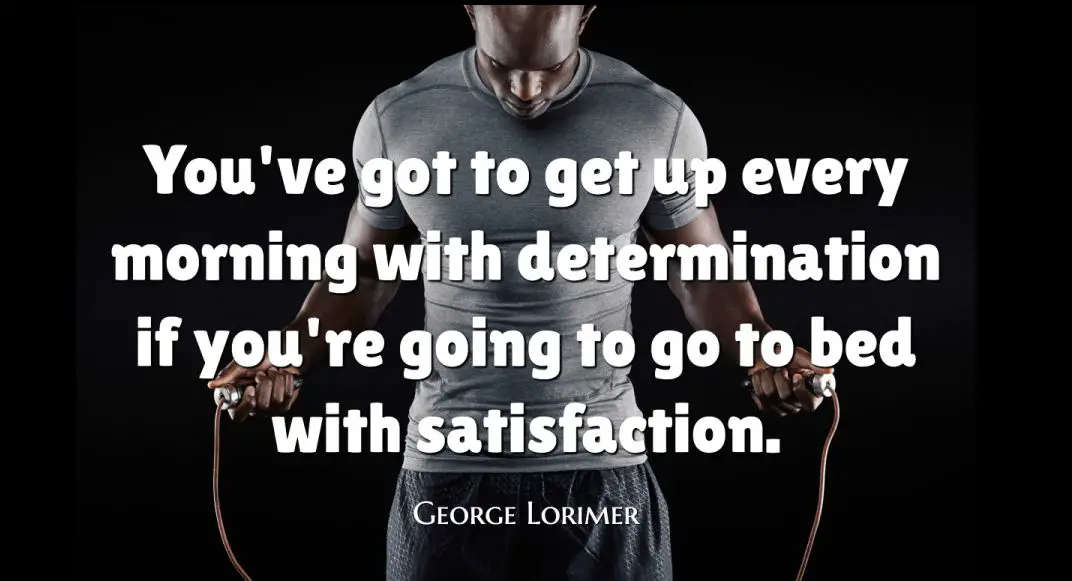 “You’ve got to get up every morning with determination if you’re going to go to bed with satisfaction.” – George Lorimer