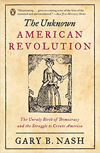 The Unknown American Revolution The Unruly Birth of Democracy and the Struggle to Create America By Gary B. Nash